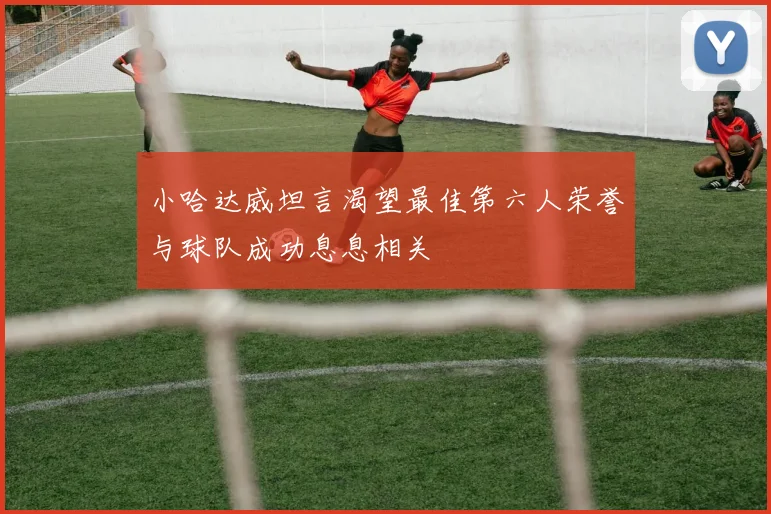 小哈达威坦言渴望最佳第六人荣誉与球队成功息息相关