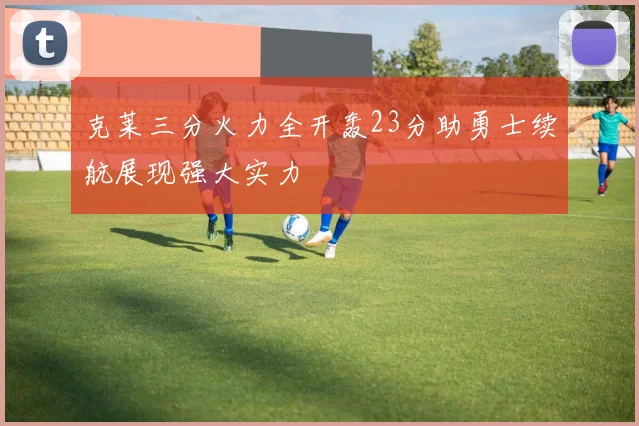 克莱三分火力全开轰23分助勇士续航展现强大实力