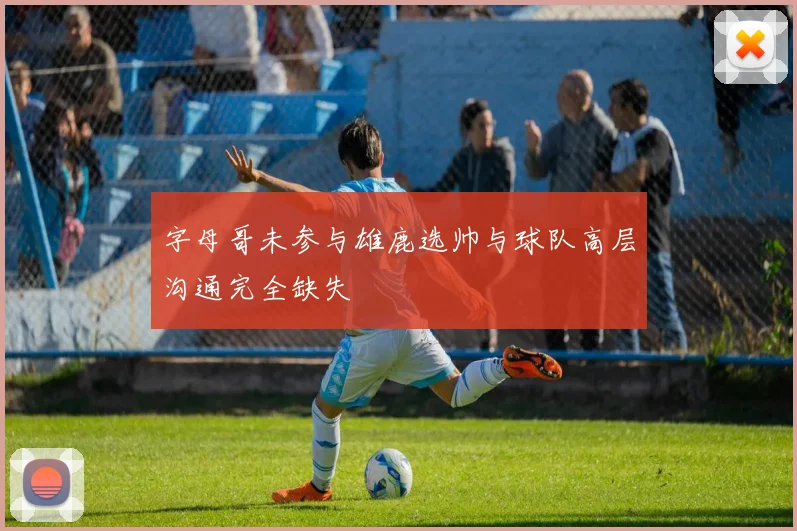 字母哥未参与雄鹿选帅与球队高层沟通完全缺失