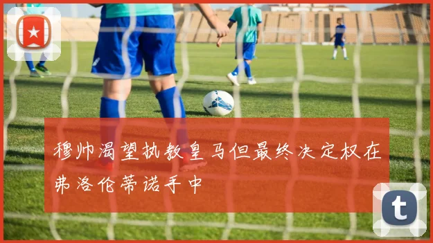 穆帅渴望执教皇马但最终决定权在弗洛伦蒂诺手中
