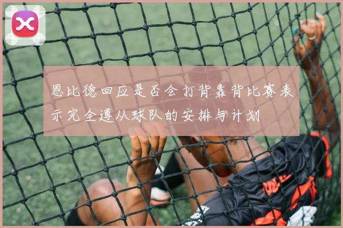 恩比德回应是否会打背靠背比赛表示完全遵从球队的安排与计划