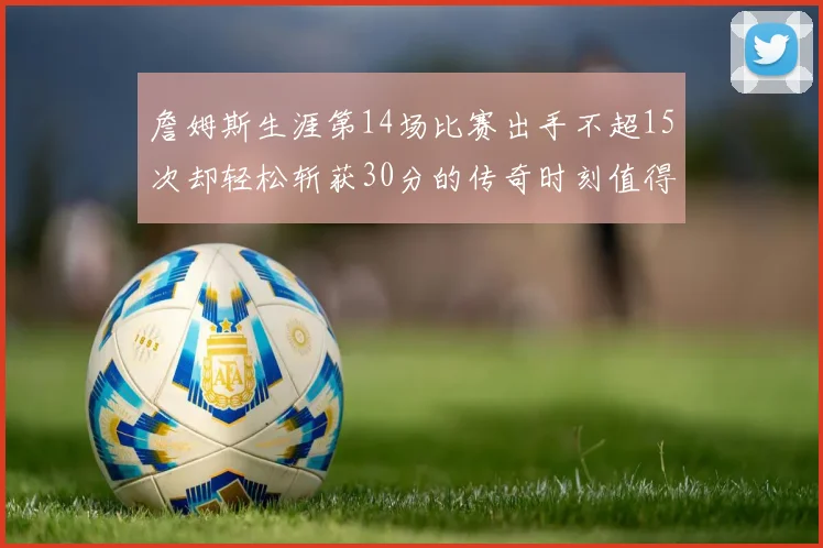 詹姆斯生涯第14场比赛出手不超15次却轻松斩获30分的传奇时刻值得铭记