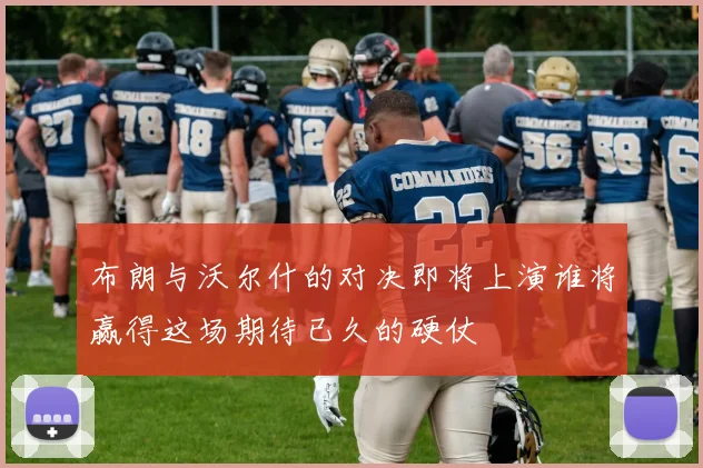布朗与沃尔什的对决即将上演谁将赢得这场期待已久的硬仗