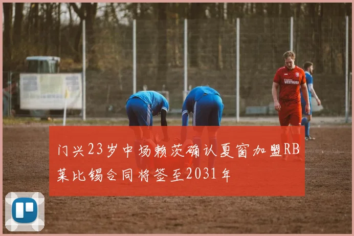 门兴23岁中场赖茨确认夏窗加盟RB莱比锡合同将签至2031年