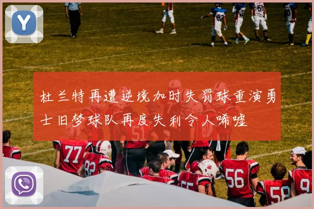 杜兰特再遭逆境加时失罚球重演勇士旧梦球队再度失利令人唏嘘