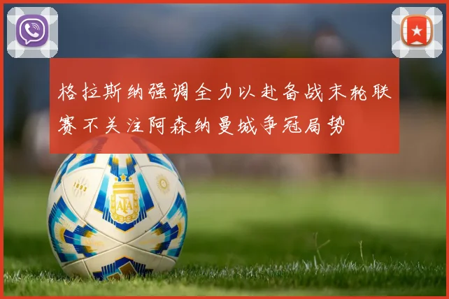 格拉斯纳强调全力以赴备战末轮联赛不关注阿森纳曼城争冠局势