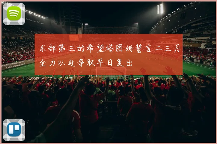 东部第三的希望塔图姆誓言二三月全力以赴争取早日复出