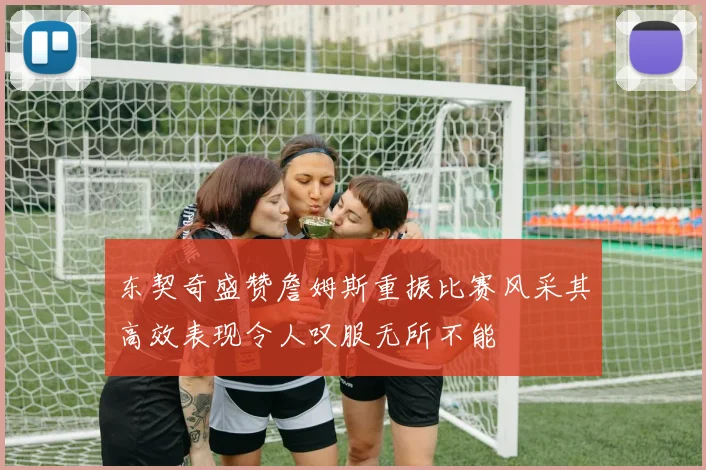 东契奇盛赞詹姆斯重振比赛风采其高效表现令人叹服无所不能