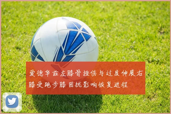 爱德华兹左膝骨挫伤与过度伸展右膝受跑步膝困扰影响恢复进程