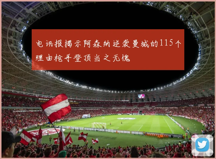 电讯报揭示阿森纳逆袭曼城的115个理由枪手登顶当之无愧