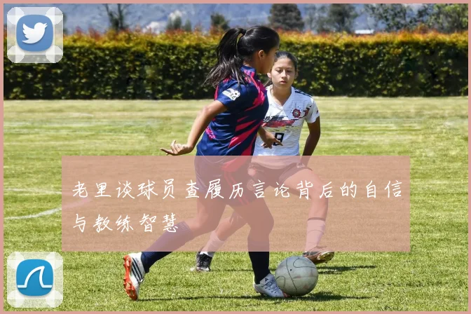 老里谈球员查履历言论背后的自信与教练智慧