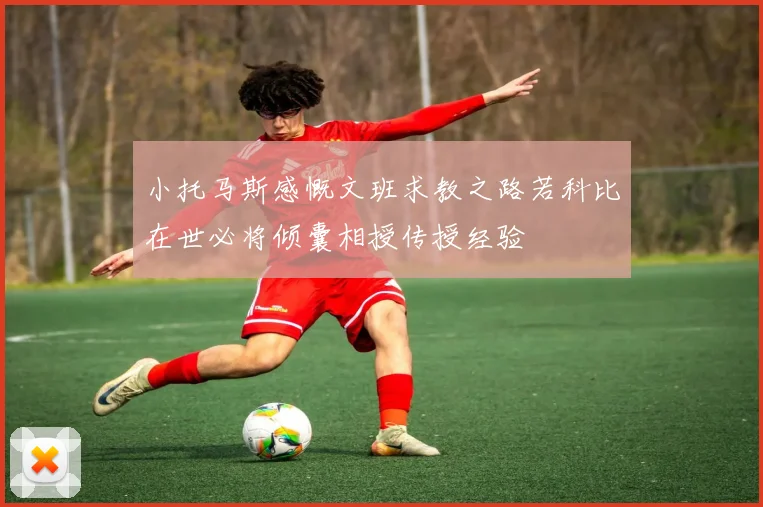 小托马斯感慨文班求教之路若科比在世必将倾囊相授传授经验