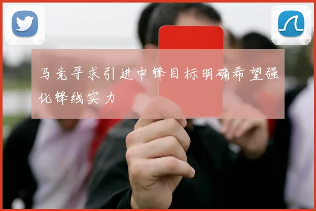 马竞寻求引进中锋目标明确希望强化锋线实力