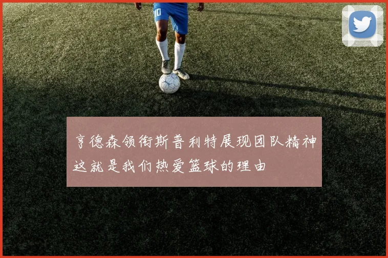 亨德森领衔斯普利特展现团队精神这就是我们热爱篮球的理由