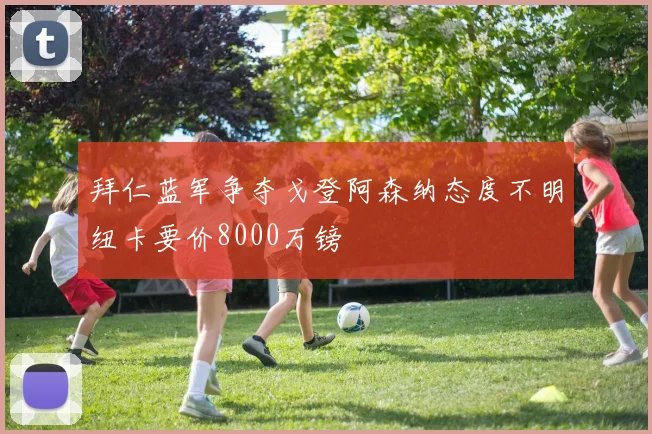 拜仁蓝军争夺戈登阿森纳态度不明纽卡要价8000万镑